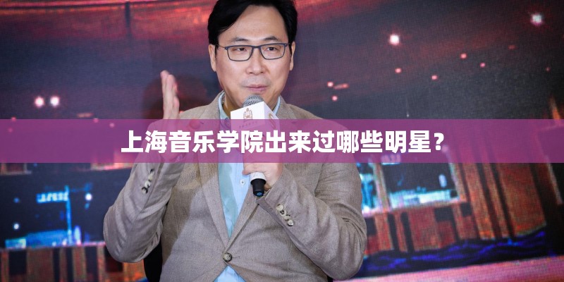 上海音乐学院出来过哪些明星？