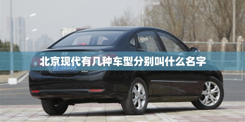 北京现代有几种车型分别叫什么名字 北京现代有几种车型分别叫什么名字