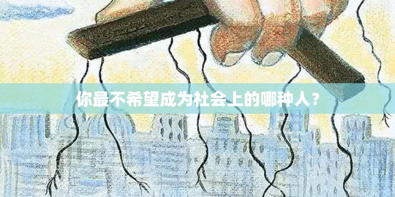你最不希望成为社会上的哪种人？