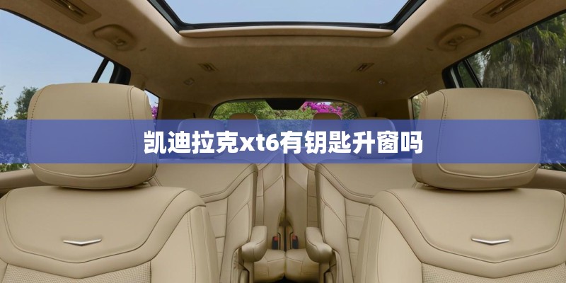 凯迪拉克xt6有钥匙升窗吗 凯迪拉克xt6有钥匙升窗吗