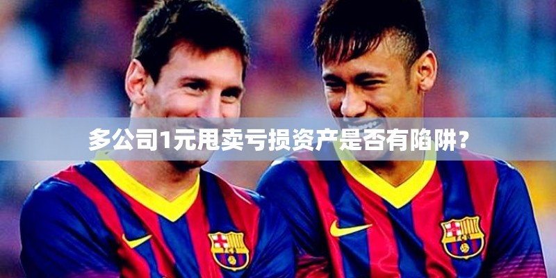 多公司1元甩卖亏损资产是否有陷阱？