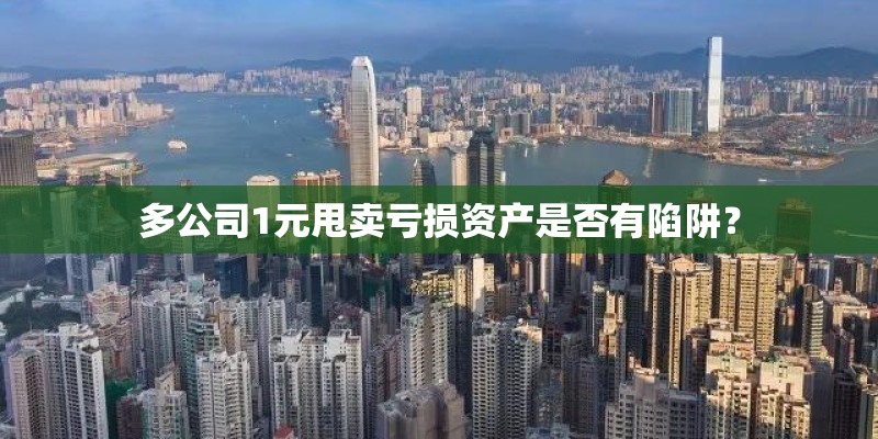 多公司1元甩卖亏损资产是否有陷阱？