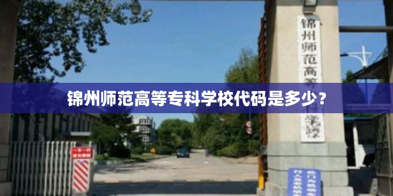 锦州师范高等专科学校代码是多少？