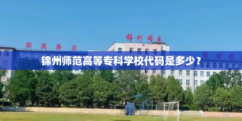 锦州师范高等专科学校代码是多少？