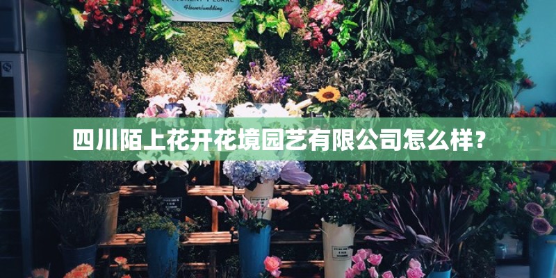 四川陌上花开花境园艺有限公司怎么样？