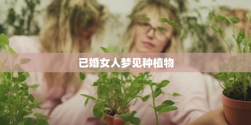 已婚女人梦见种植物