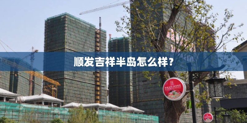 顺发吉祥半岛怎么样? 顺发吉祥半岛怎么样?
