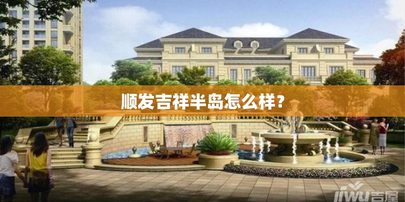 顺发吉祥半岛怎么样? 顺发吉祥半岛怎么样?