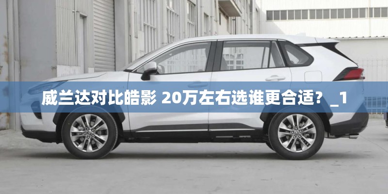 威兰达对比皓影 20万左右选谁更合适？_1
