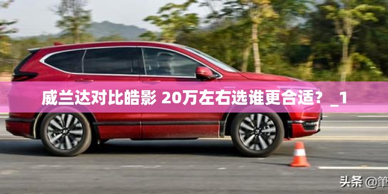 威兰达对比皓影 20万左右选谁更合适？_1