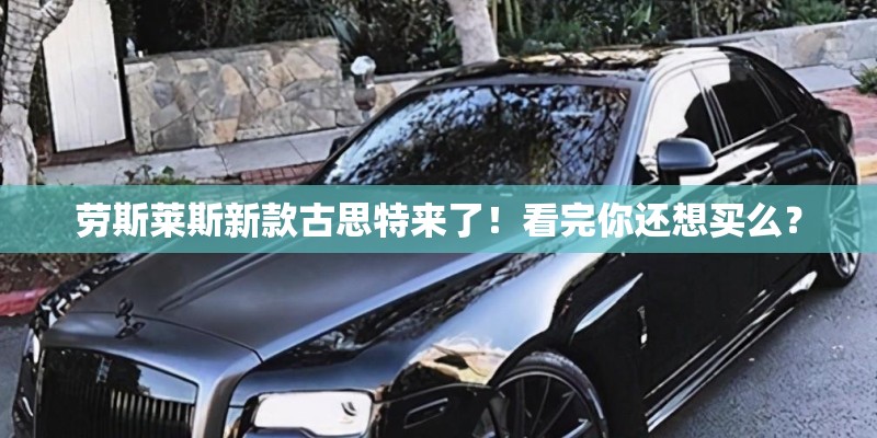 劳斯莱斯新款古思特来了！看完你还想买么？