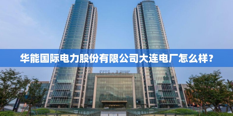 华能国际电力股份有限公司大连电厂怎么样？