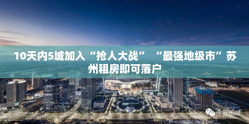 10天内5城加入“抢人大战” “最强地级市”苏州租房即可落户