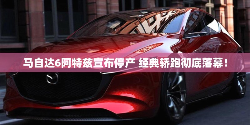 马自达6阿特兹宣布停产 经典轿跑彻底落幕！