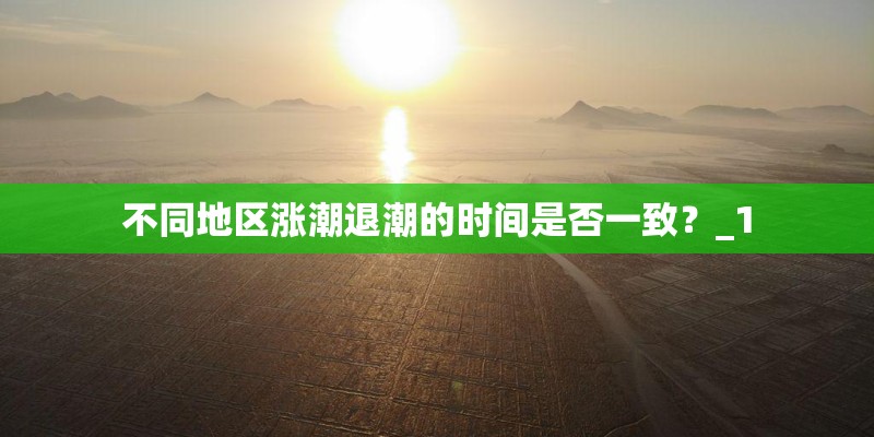 不同地区涨潮退潮的时间是否一致？_1