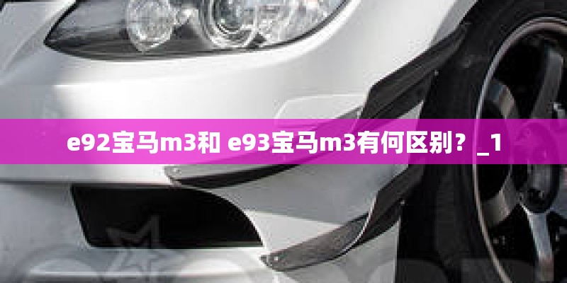 e92宝马m3和 e93宝马m3有何区别?_1 e92宝马m3和 e93宝马m3有何区别?_1