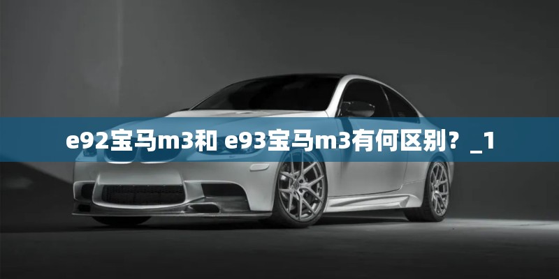 e92宝马m3和 e93宝马m3有何区别?_1 e92宝马m3和 e93宝马m3有何区别?_1