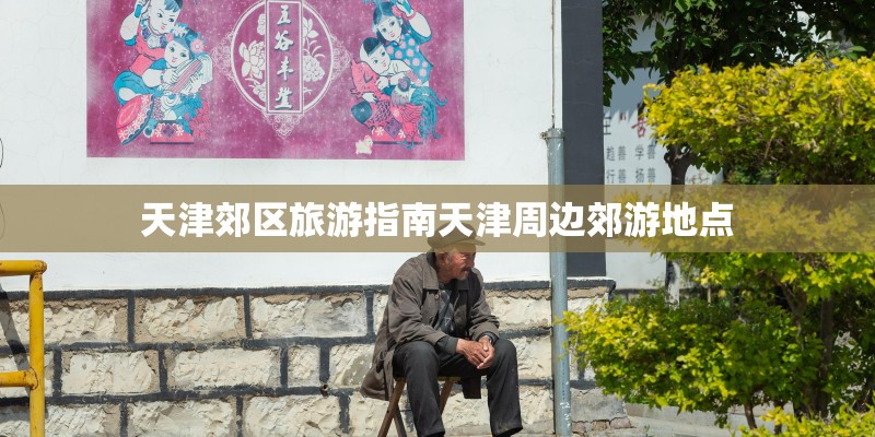 天津郊区旅游指南天津周边郊游地点
