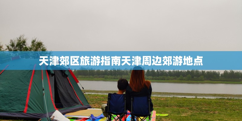 天津郊区旅游指南天津周边郊游地点